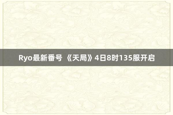 Ryo最新番号 《天局》4日8时135服开启