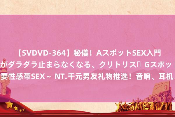 【SVDVD-364】秘儀！AスポットSEX入門 ～刺激した瞬間から愛液がダラダラ止まらなくなる、クリトリス・Gスポットに続く重要性感帯SEX～ NT.千元男友礼物推选！音响、耳机、PS5...直男最爱梦乡系单品总整理