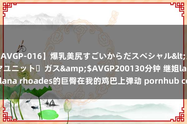 【AVGP-016】爆乳美尻すごいからだスペシャル</a>2007-12-01シネマユニット・ガス&$AVGP200130分钟 继姐lana rhoades的巨臀在我的鸡巴上弹动 pornhub com | My XXX Hot Girl