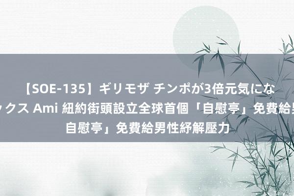 【SOE-135】ギリモザ チンポが3倍元気になる励ましセックス Ami 紐約街頭設立全球首個「自慰亭」　免費給男性紓解壓力