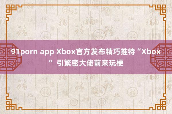 91porn app Xbox官方发布精巧推特“Xbox” 引繁密大佬前来玩梗