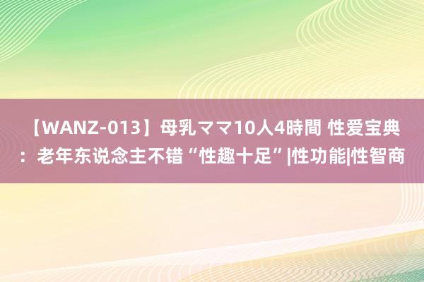 【WANZ-013】母乳ママ10人4時間 性爱宝典：老年东说念主不错“性趣十足”|性功能|性智商