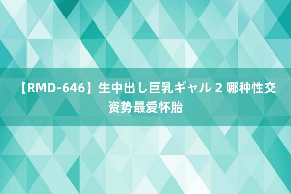 【RMD-646】生中出し巨乳ギャル 2 哪种性交资势最爱怀胎