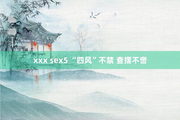 xxx sex5 “四风”不禁 查摆不啻