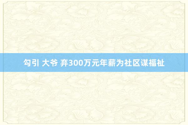 勾引 大爷 弃300万元年薪为社区谋福祉