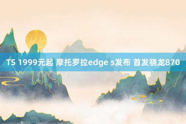 TS 1999元起 摩托罗拉edge s发布 首发骁龙870