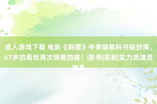 成人游戏下载 电影《刺猬》中孝顺教科书级扮演，67岁的葛优再次惊艳四座！|影帝|笑剧|实力派演员