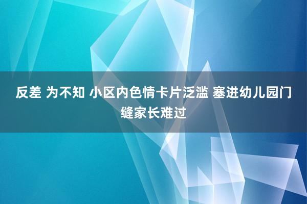 反差 为不知 小区内色情卡片泛滥 塞进幼儿园门缝家长难过