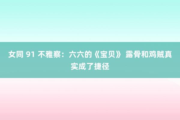 女同 91 不雅察：六六的《宝贝》 露骨和鸡贼真实成了捷径