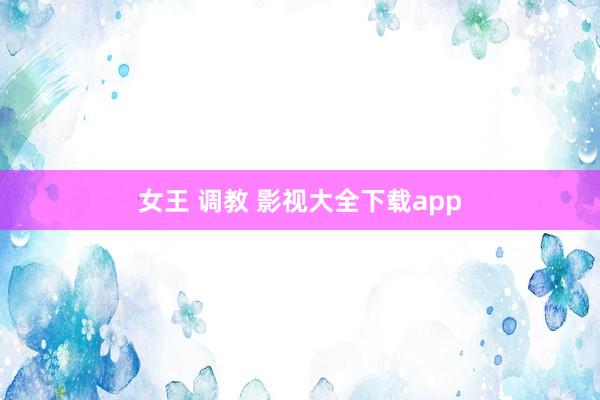 女王 调教 影视大全下载app