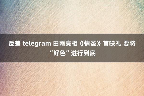 反差 telegram 田雨亮相《情圣》首映礼 要将“好色”进行到底