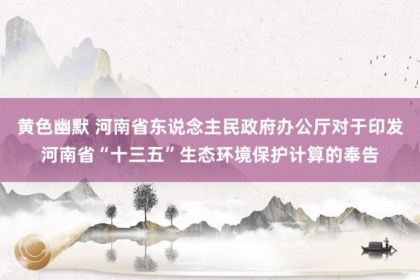 黄色幽默 河南省东说念主民政府办公厅对于印发河南省“十三五”生态环境保护计算的奉告