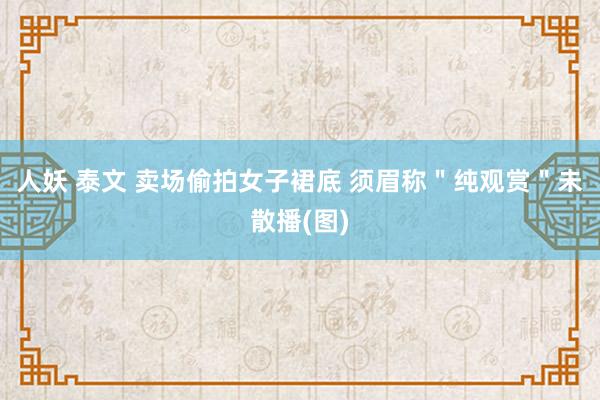 人妖 泰文 卖场偷拍女子裙底 须眉称＂纯观赏＂未散播(图)