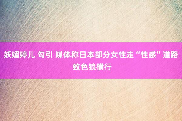 妖媚婷儿 勾引 媒体称日本部分女性走“性感”道路 致色狼横行