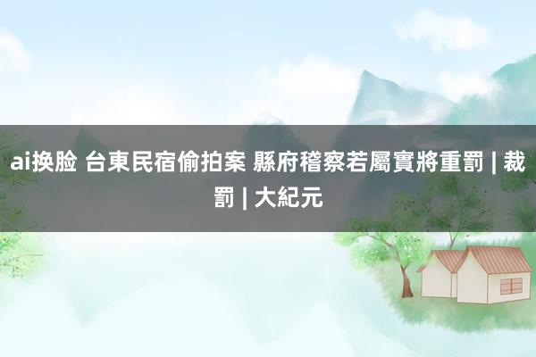 ai换脸 台東民宿偷拍案 縣府稽察若屬實將重罰 | 裁罰 | 大紀元