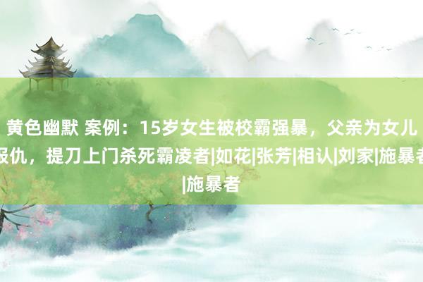 黄色幽默 案例：15岁女生被校霸强暴，父亲为女儿报仇，提刀上门杀死霸凌者|如花|张芳|相认|刘家|施暴者