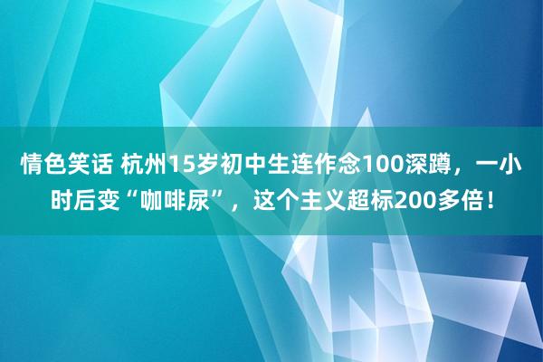 情色笑话 杭州15岁初中生连作念100深蹲，一小时后变“咖啡尿”，这个主义超标200多倍！