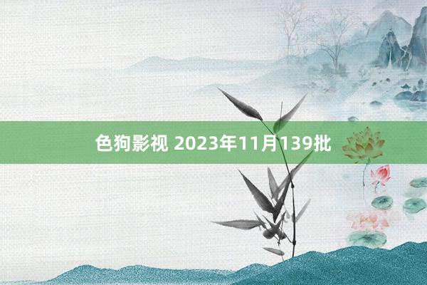 色狗影视 2023年11月139批