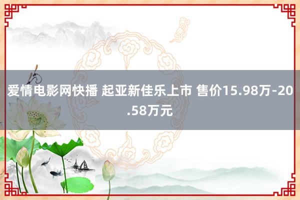 爱情电影网快播 起亚新佳乐上市 售价15.98万-20.58万元