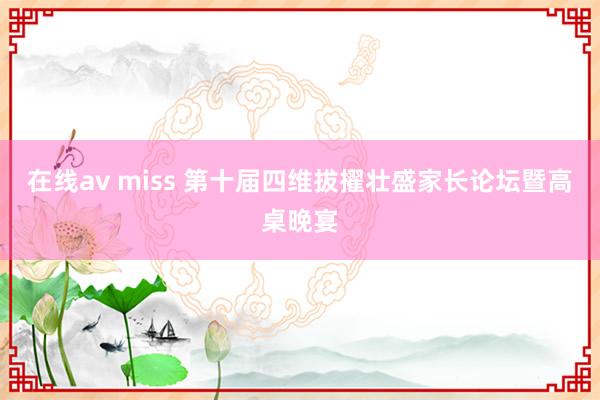 在线av miss 第十届四维拔擢壮盛家长论坛暨高桌晚宴