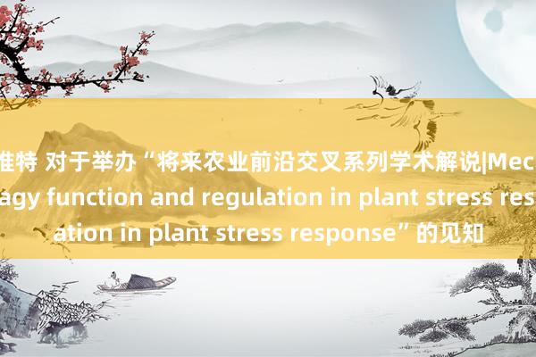 肛交 推特 对于举办“将来农业前沿交叉系列学术解说|Mechanisms of autophagy function and regulation in plant stress response”的见知