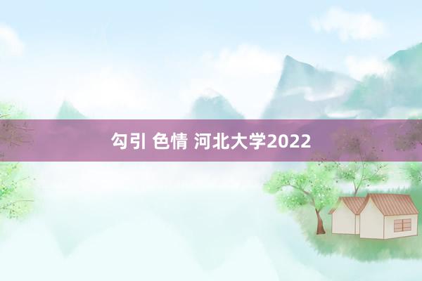 勾引 色情 河北大学2022