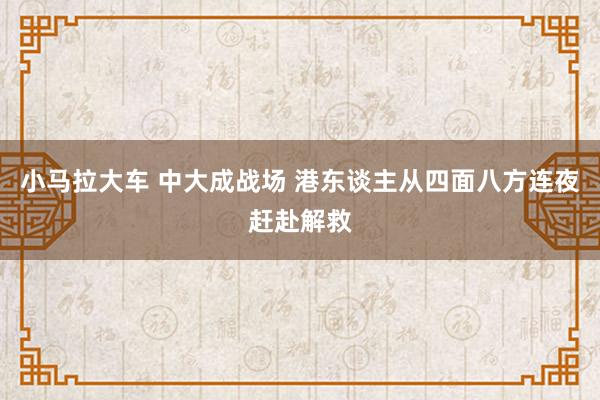 小马拉大车 中大成战场 港东谈主从四面八方连夜赶赴解救