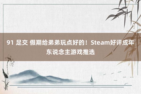 91 足交 假期给弟弟玩点好的！Steam好评成年东说念主游戏推选