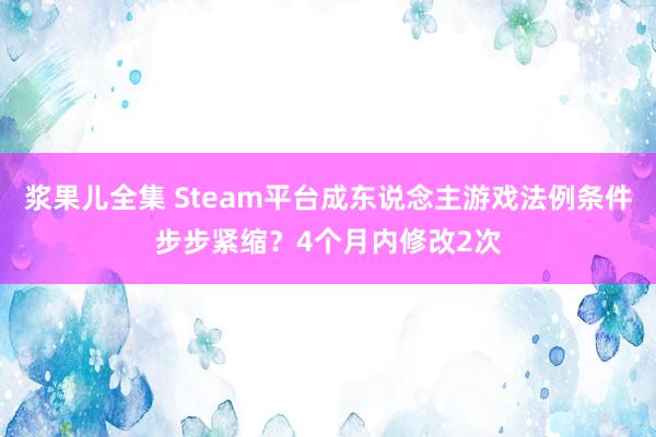 浆果儿全集 Steam平台成东说念主游戏法例条件步步紧缩？4个月内修改2次