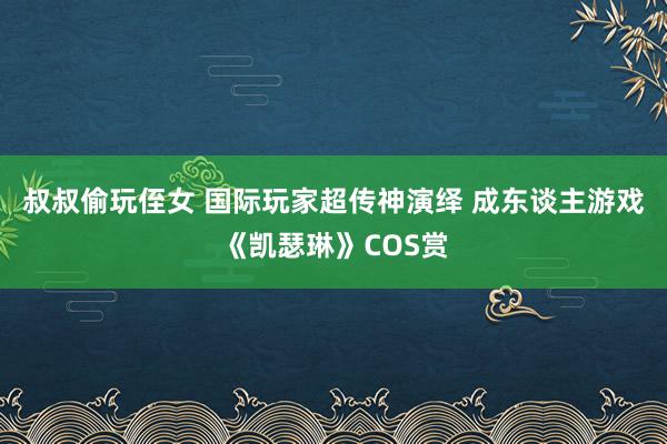 叔叔偷玩侄女 国际玩家超传神演绎 成东谈主游戏《凯瑟琳》COS赏