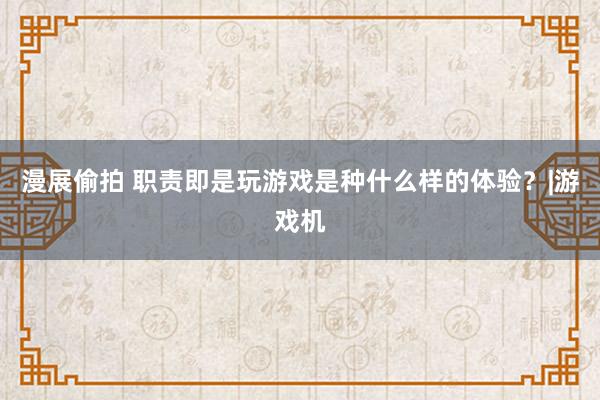 漫展偷拍 职责即是玩游戏是种什么样的体验？|游戏机