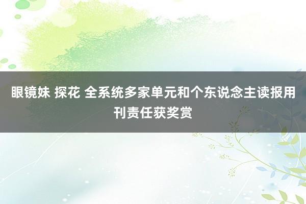 眼镜妹 探花 全系统多家单元和个东说念主读报用刊责任获奖赏