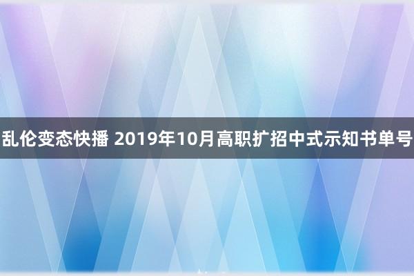 乱伦变态快播 2019年10月高职扩招中式示知书单号