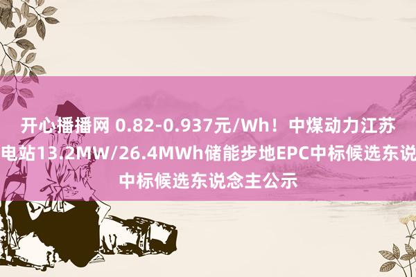 开心播播网 0.82-0.937元/Wh！中煤动力江苏徐州光伏电站13.2MW/26.4MWh储能步地EPC中标候选东说念主公示