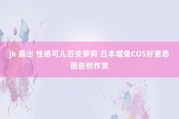 jk 露出 性感可儿百变萝莉 日本瑠兔COS好意思图告别作赏