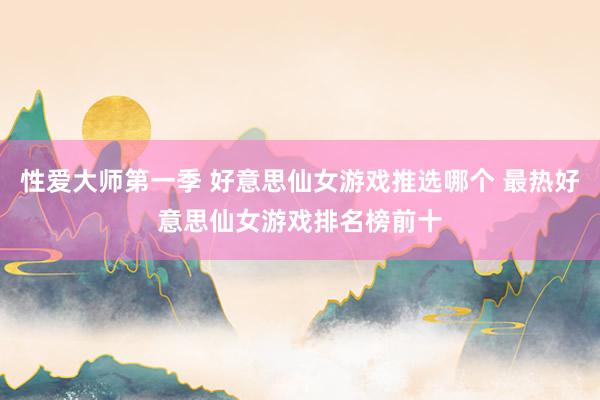 性爱大师第一季 好意思仙女游戏推选哪个 最热好意思仙女游戏排名榜前十