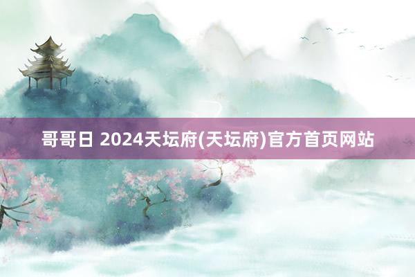 哥哥日 2024天坛府(天坛府)官方首页网站