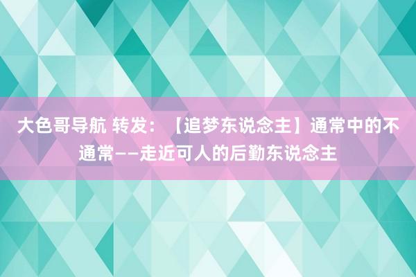 大色哥导航 转发：【追梦东说念主】通常中的不通常――走近可人的后勤东说念主