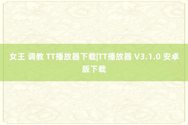 女王 调教 TT播放器下载|TT播放器 V3.1.0 安卓版下载