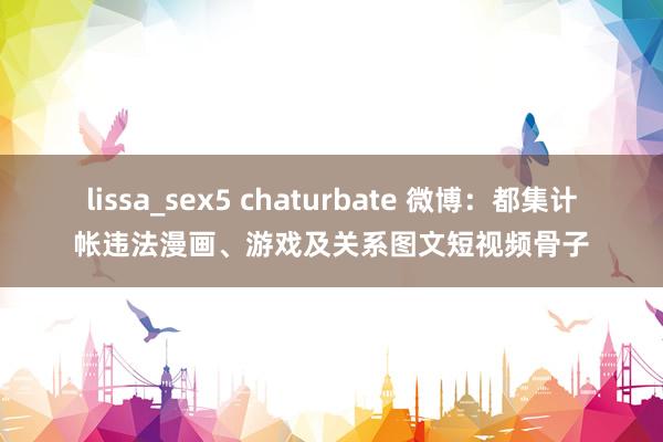 lissa_sex5 chaturbate 微博：都集计帐违法漫画、游戏及关系图文短视频骨子