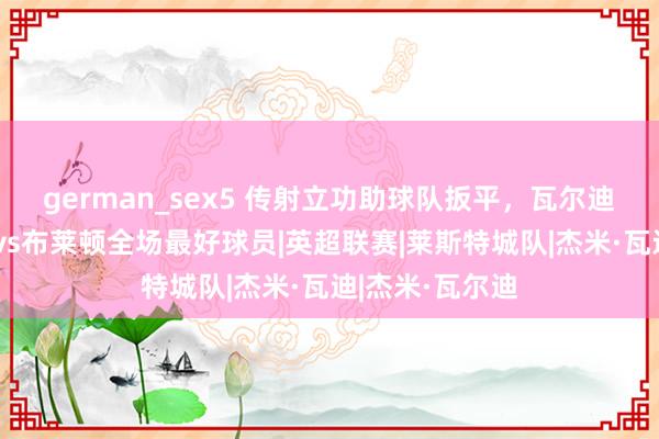 german_sex5 传射立功助球队扳平，瓦尔迪当选莱斯特城vs布莱顿全场最好球员|英超联赛|莱斯特城队|杰米·瓦迪|杰米·瓦尔迪