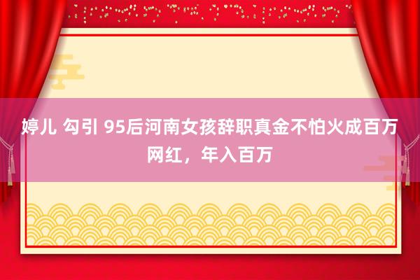 婷儿 勾引 95后河南女孩辞职真金不怕火成百万网红，年入百万