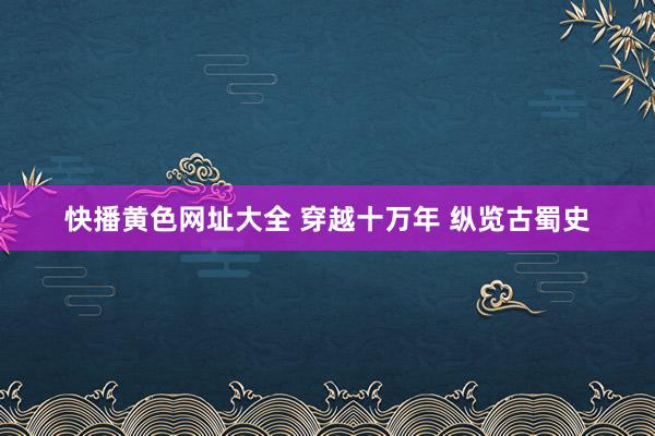 快播黄色网址大全 穿越十万年 纵览古蜀史