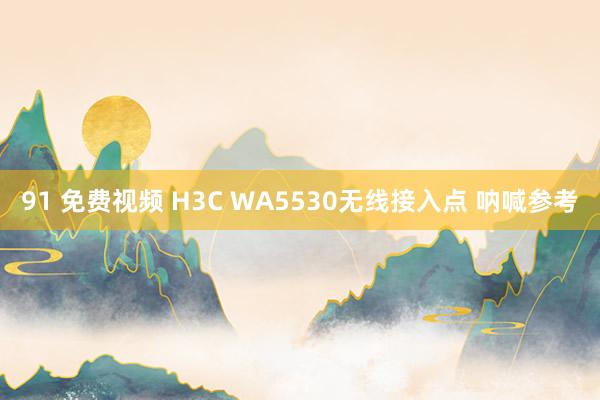 91 免费视频 H3C WA5530无线接入点 呐喊参考