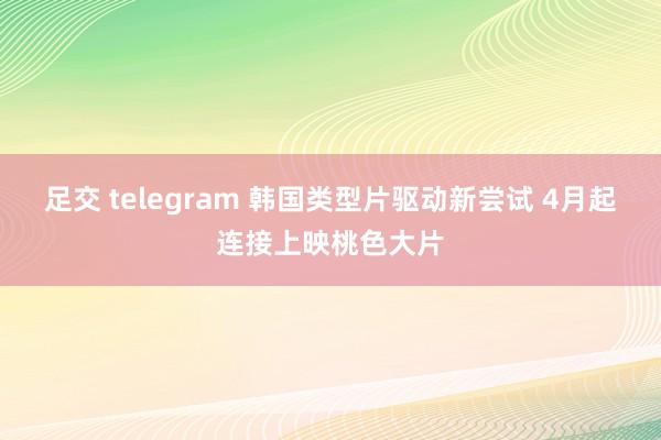 足交 telegram 韩国类型片驱动新尝试 4月起连接上映桃色大片